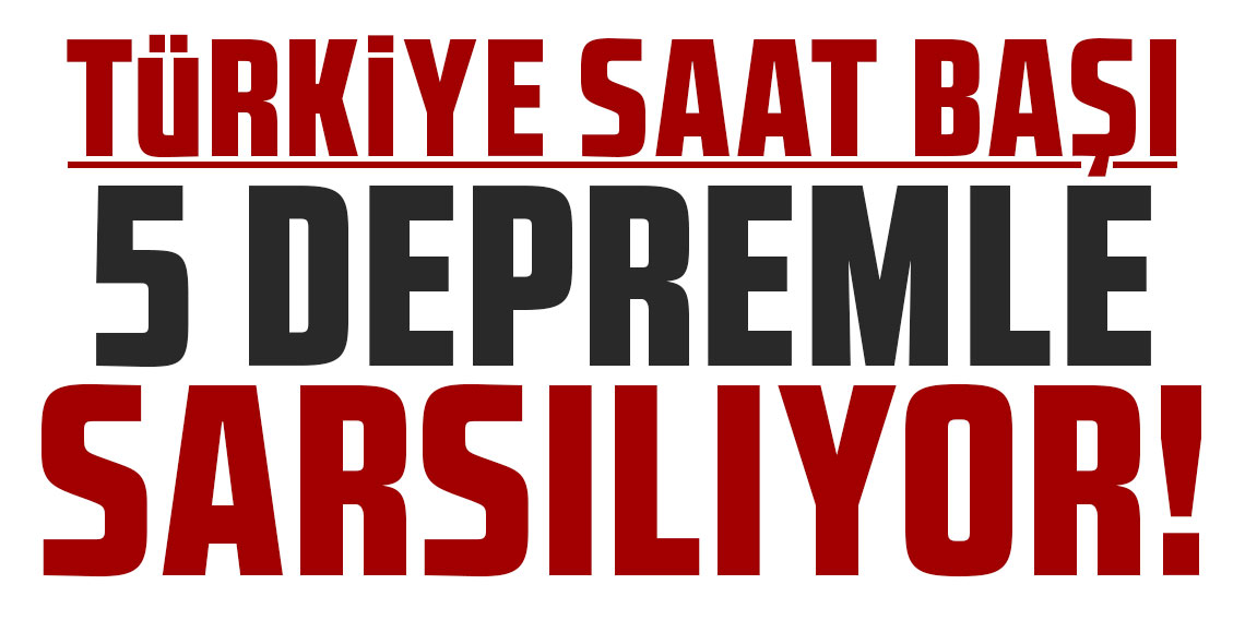 Türkiye saat başı 5 depremle sarsılıyor!