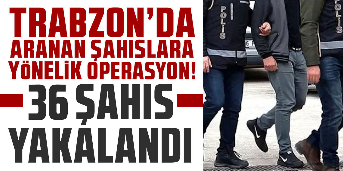 Trabzon’da aranan 36 şahıs yakalandı