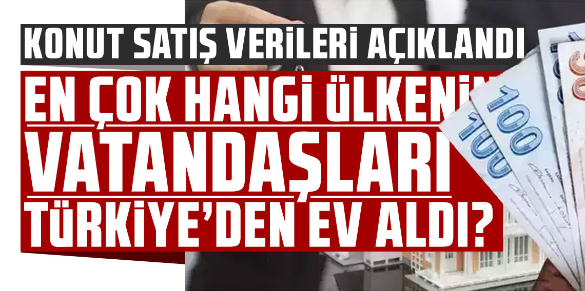 Konut satış verileri açıklandı: En çok hangi ülkenin vatandaşları Türkiye’den ev aldı?