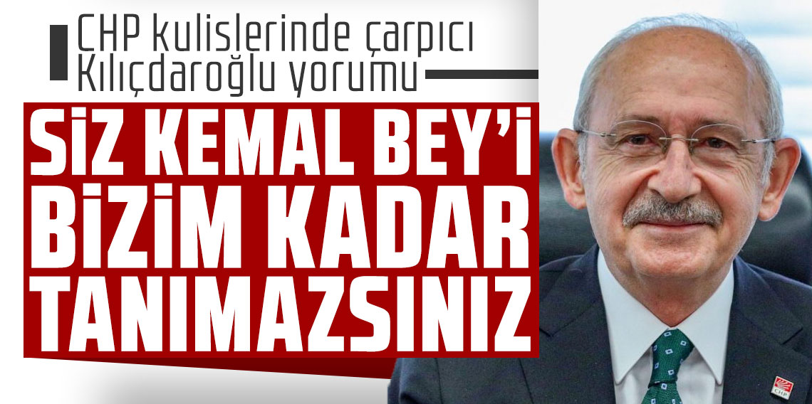 CHP kulislerinde çarpıcı Kılıçdaroğlu yorumu: 'Siz Kemal Bey'i bizim kadar tanımazsınız'