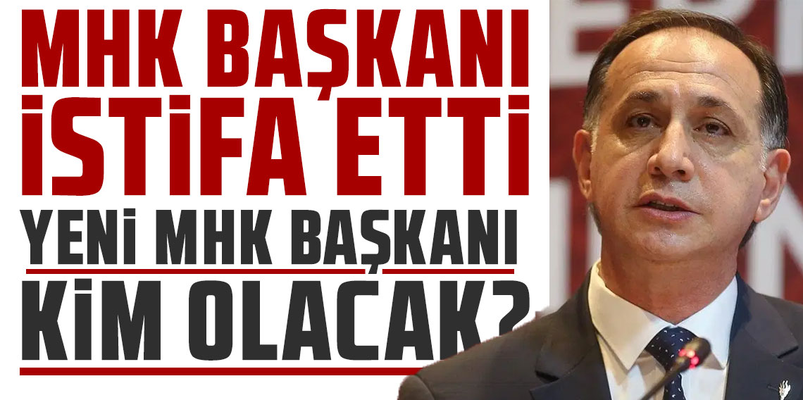 MHK Başkanı istifa etti! Peki yeni MHK Başkanı kim olacak?
