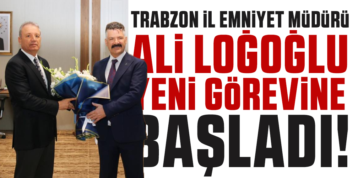 Trabzon İl Emniyet Müdürü Ali Loğoğlu görevine başladı