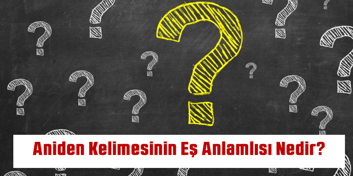 Aniden Kelimesinin Eş Anlamlısı Nedir?