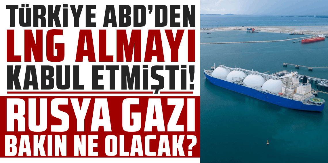 Türkiye, ABD'den LNG almayı kabul etmişti! Rusya gazı bakın ne olacak