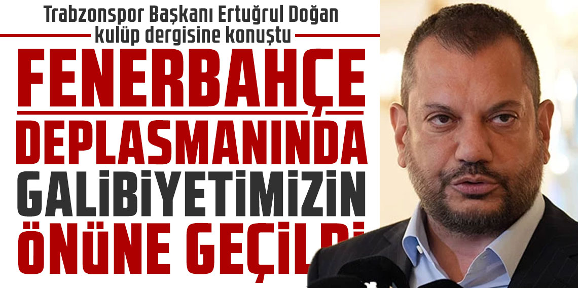 Trabzonspor Başkanı Ertuğrul Doğan Kulüp dergisine konuştu: FENERBAHÇE DEPLASMANINDA GALİBİYETİMİZİN ÖNÜNE GEÇİLDİ!