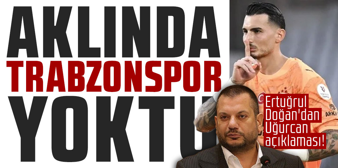 Ertuğrul  Doğan'dan Uğurcan açıklaması! 