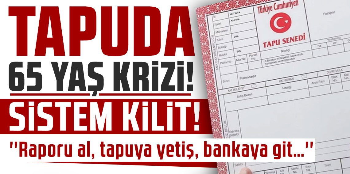“Raporu al, tapuya yetiş, bankaya git…” Tapuda '65 yaş' krizi! Sistem kilit