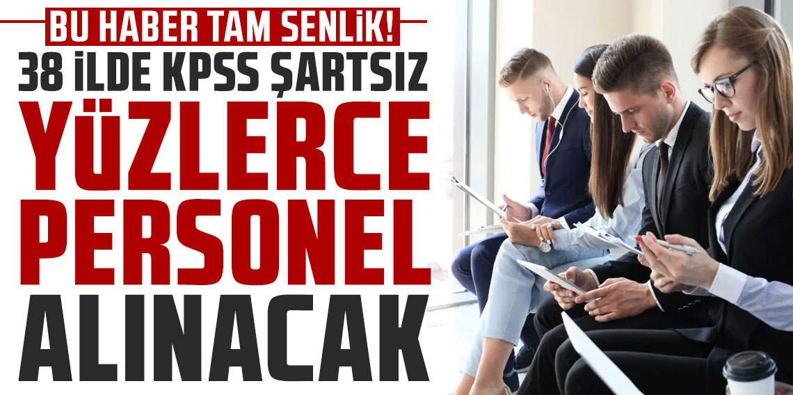 Bu haber tam senlik! 38 ilde KPSS şartsız yüzlerce personel alınacak...