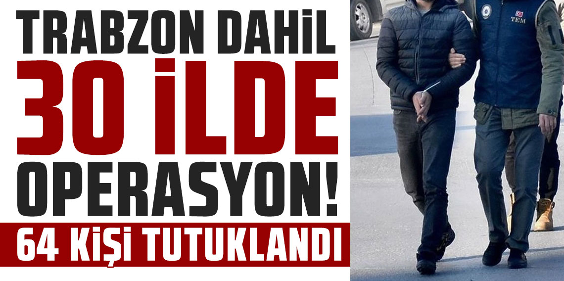 Trabzon dahil 30 ilde operasyon! 64 kişi tutuklandı!