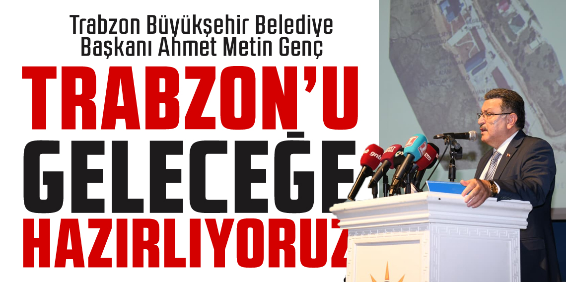 Ahmet Metin Genç; Trabzon'u Geleceğe Hazırlıyoruz
