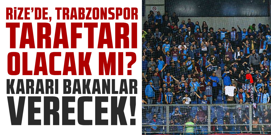 RİZE’DE, TRABZONSPOR TARAFTARI OLACAK MI? KARARI BAKANLAR VERECEK!