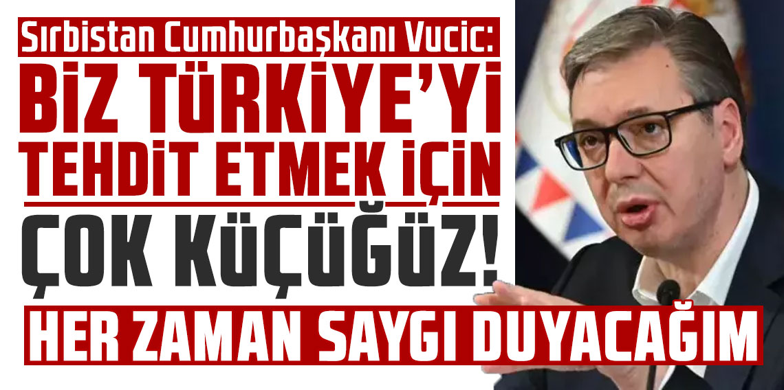 Sırbistan Cumhurbaşkanı Vucic: Biz, Türkiye'yi tehdit etmek için çok küçüğüz