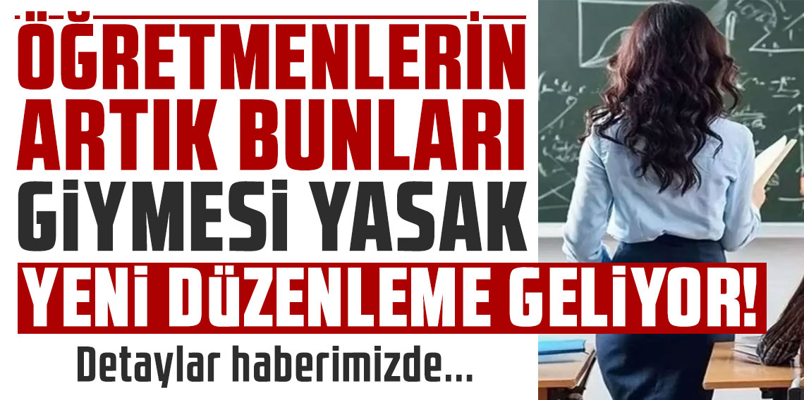 Öğretmenlerin artık bu kıyafetleri giymesi yasak