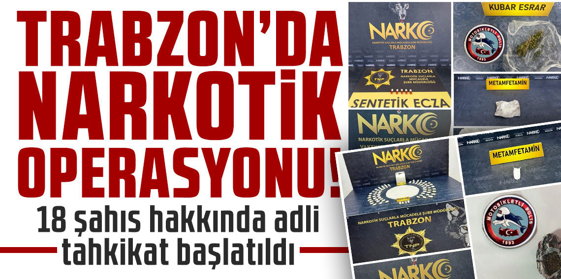 Trabzon’da uyuşturucu operasyonu: 18 şahıs hakkında adli tahkikat başlatıldı