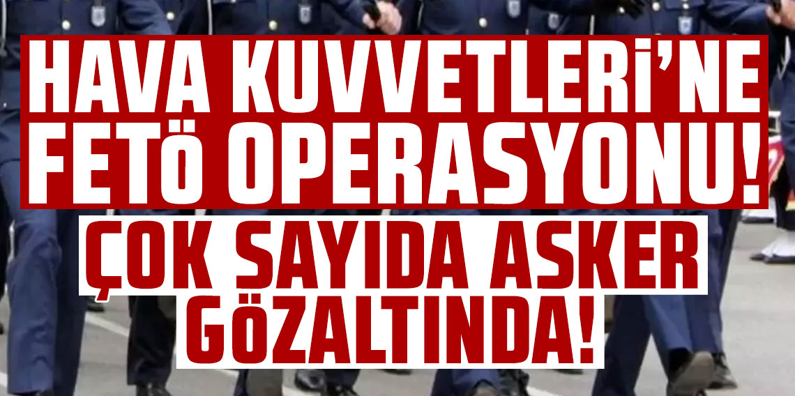 Hava Kuvvetleri'ne FETÖ operasyonu! Çok sayıda asker gözaltında