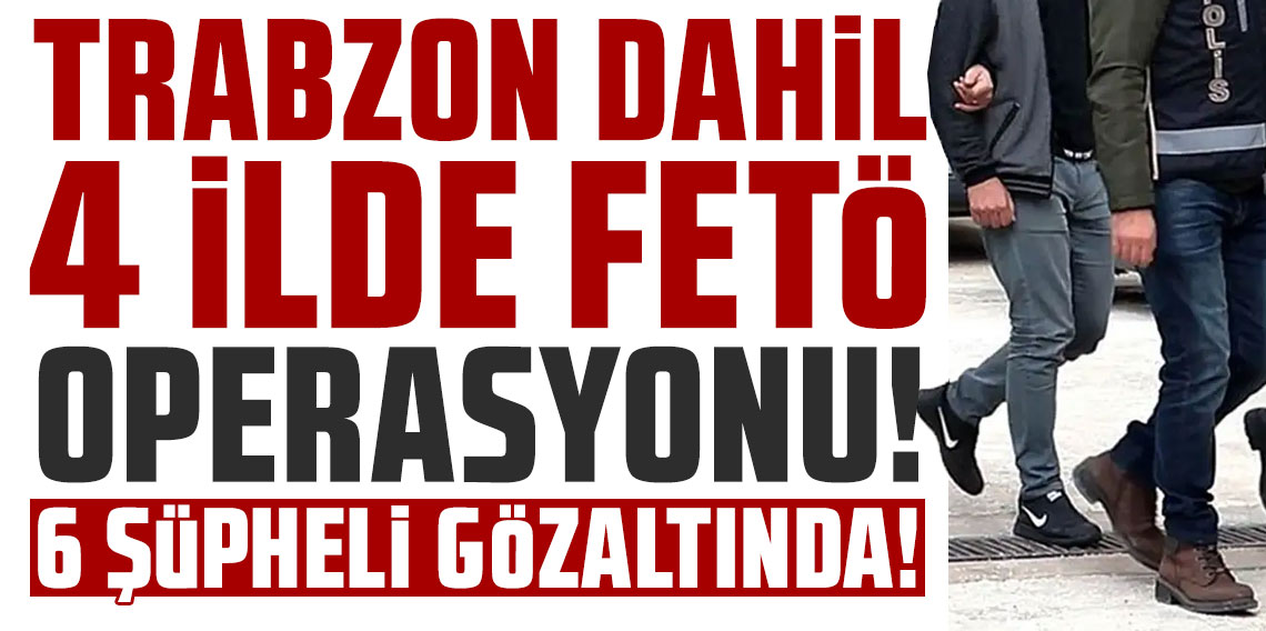 Trabzon dahil 4 İlde FETÖ operasyonu: 6 kişi gözaltında