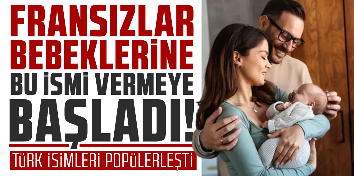 Türk isimleri popülerleşti, Fransızlar bebeklerine bu ismi vermeye başladı