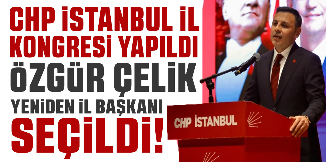 CHP İstanbul kongresi: Özgür Çelik yeniden il başkanı seçildi