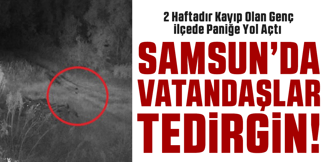 Samsun'da 2 haftadır kayıp olan genç ilçede paniğe yol açtı
