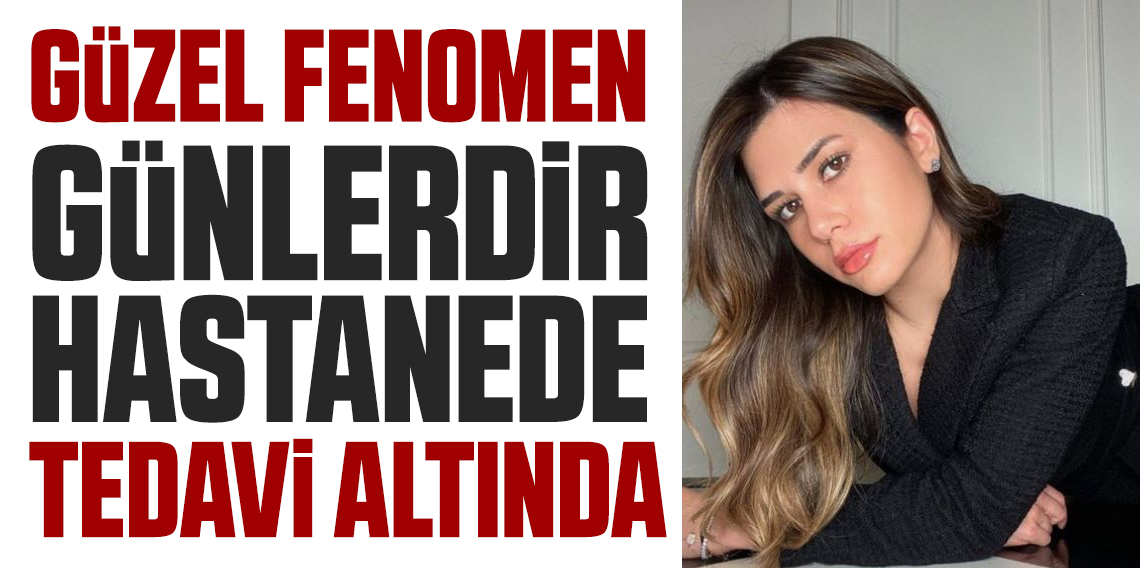 Güzel fenomen Sibil Çetinkaya'nın günlerdir hastanede tedavi altında olduğu ortaya çıktı