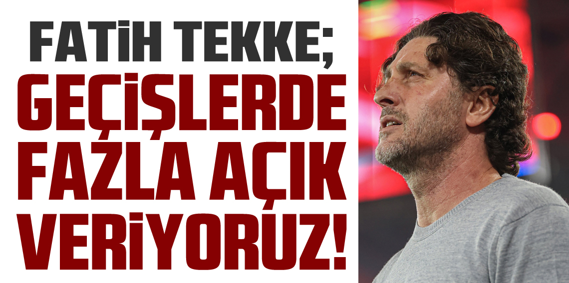 Fatih Tekke; Geçişlerde Fazla Açık Veriyoruz