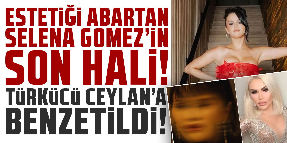 Estetiği abartan Selena Gomez'in son hali türkücü Ceylan'a benzetildi