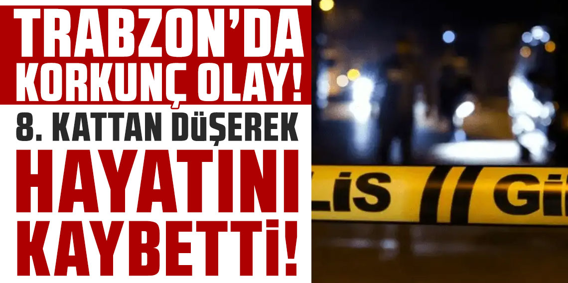 Trabzon’da korkunç olay: 8. kattan düşerek hayatını kaybetti