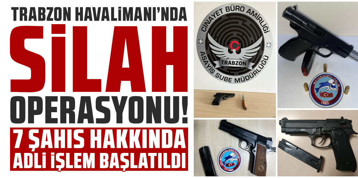 Trabzon Havalimanı’nda Silah Operasyonu: 7 Şahıs Hakkında Adli İşlem Başlatıldı