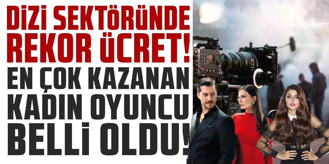 Dizi sektöründe rekor ücret! En çok kazanan kadın oyuncu belli oldu