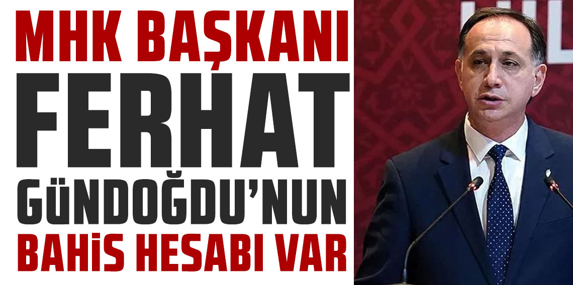 MHK BAŞKANI FERHAT GÜNDOĞDU’NUN BAHİS HESABI VAR!