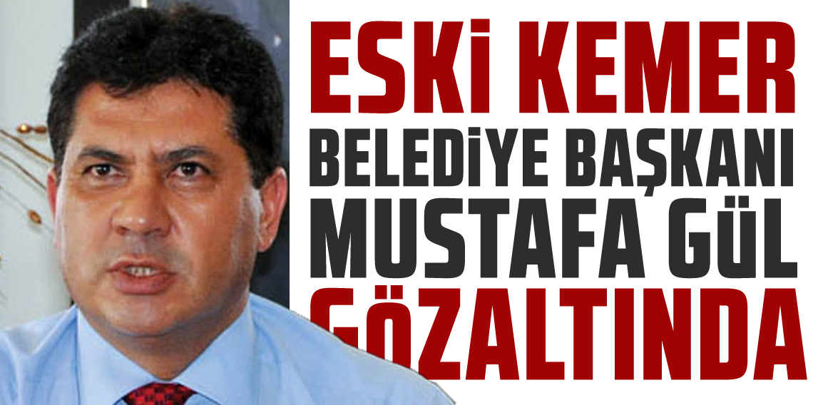 Eski Kemer Belediye Başkanı Mustafa Gül gözaltına alındı
