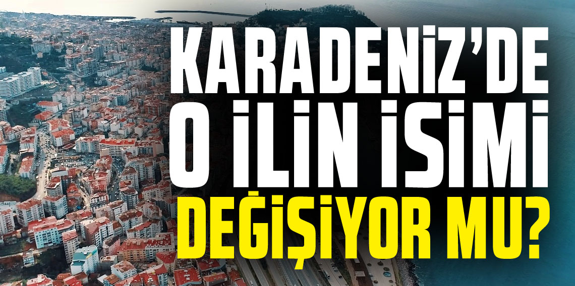 Karadeniz'deki bu ilimiz isim değiştirmek için başvurdu