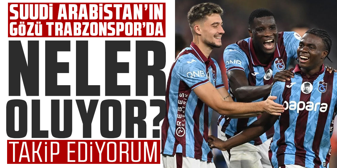 Suudi Arabistan'ın gözü Trabzonspor'da Neler oluyor?