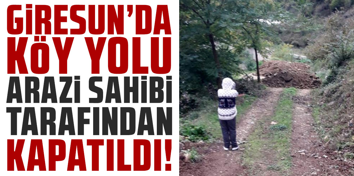 Giresun’da köy yolu arazi sahibi tarafından kapatıldı