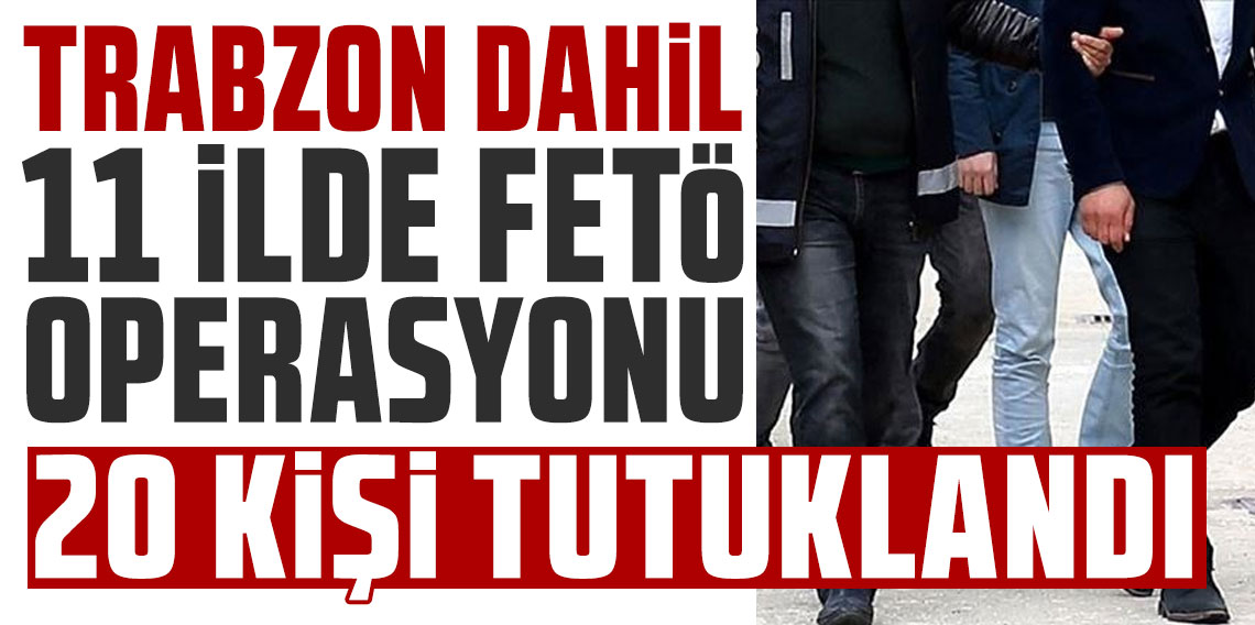 Trabzon dahil 11 ilde FETÖ operasyonu: 20 kişi tutuklandı