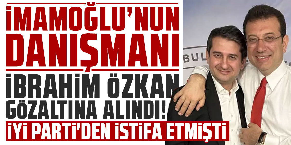 Ekrem İmamoğlu'nun danışmanı İbrahim Özkan gözaltına alındı