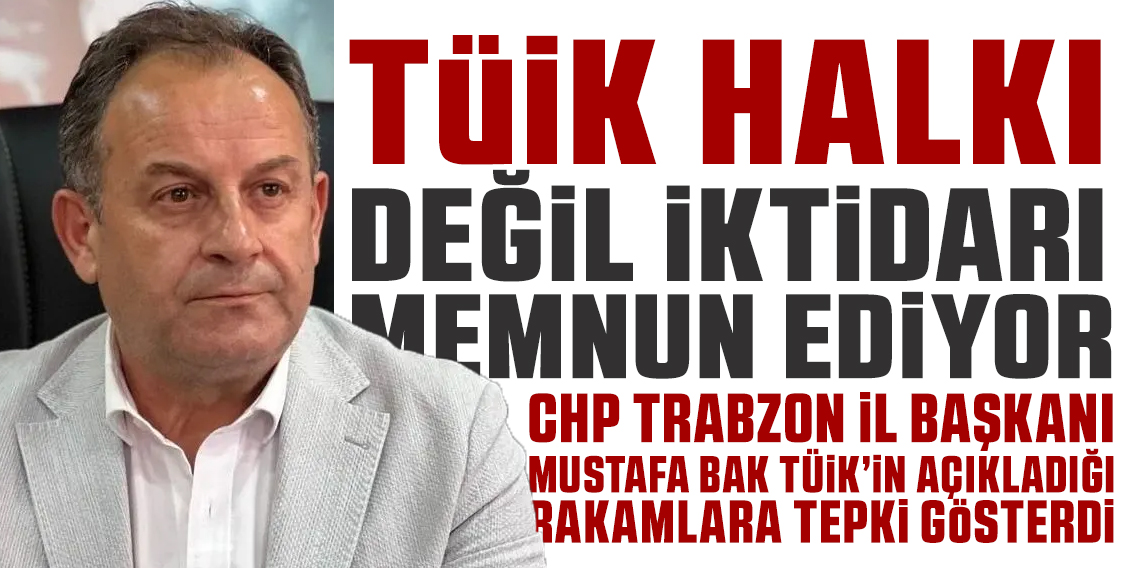 CHP Trabzon İl Başkanı Mustafa Bak: “TÜİK, İktidarı Üzmemek İçin Gerçekleri Saklıyor”