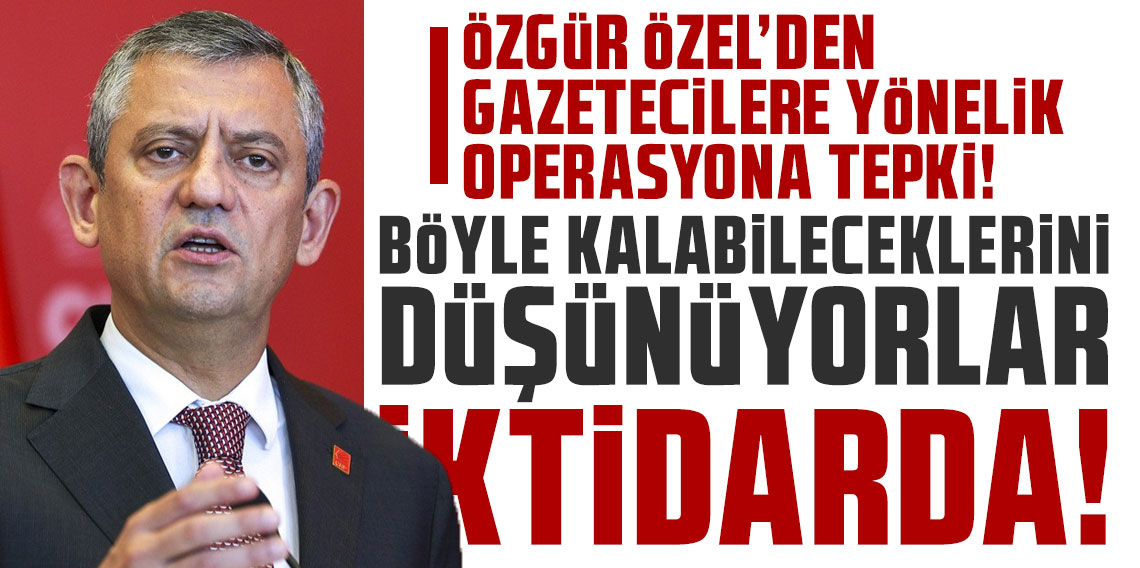 Özgür Özel'den gazetecilere yönelik operasyona tepki: Böyle kalabileceklerini düşünüyorlar iktidarda