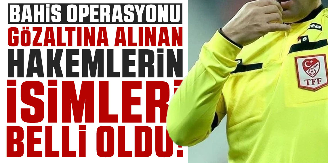Bahis soruşturmasında gözaltına alınan hakemlerin isimleri belli oldu