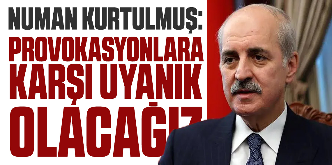 Numan Kurtulmuş: Provokasyonlara karşı uyanık olacağız