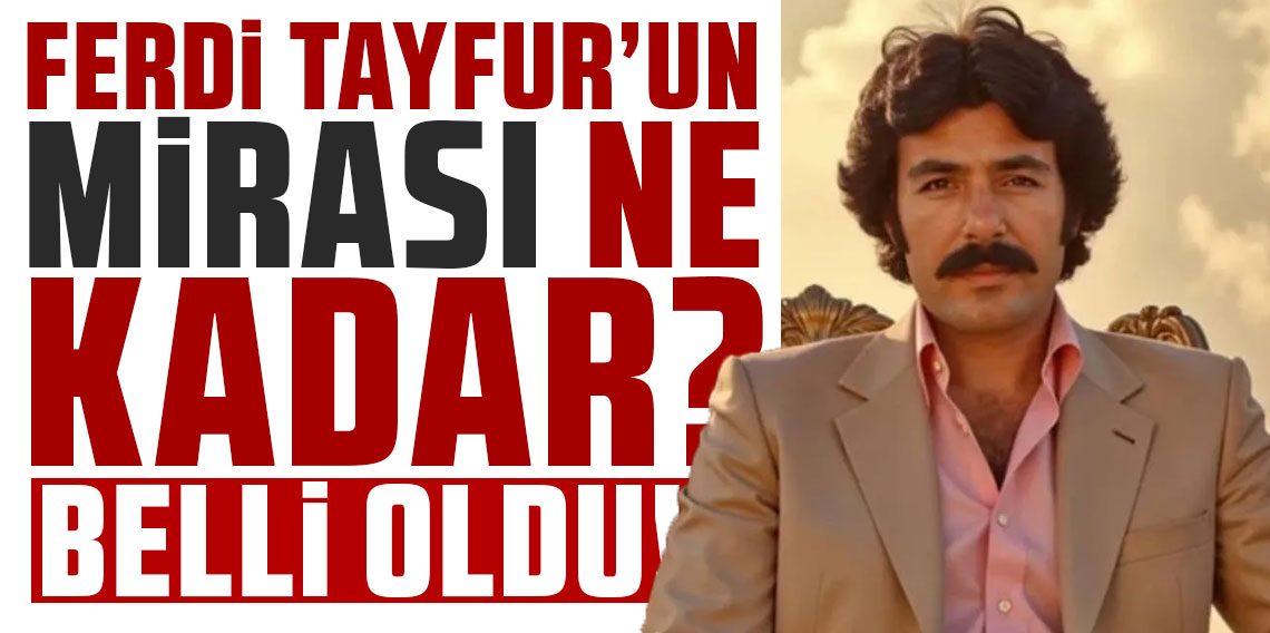 Ferdi Tayfur'un mirasının 6 milyar TL olduğu ortaya çıktı