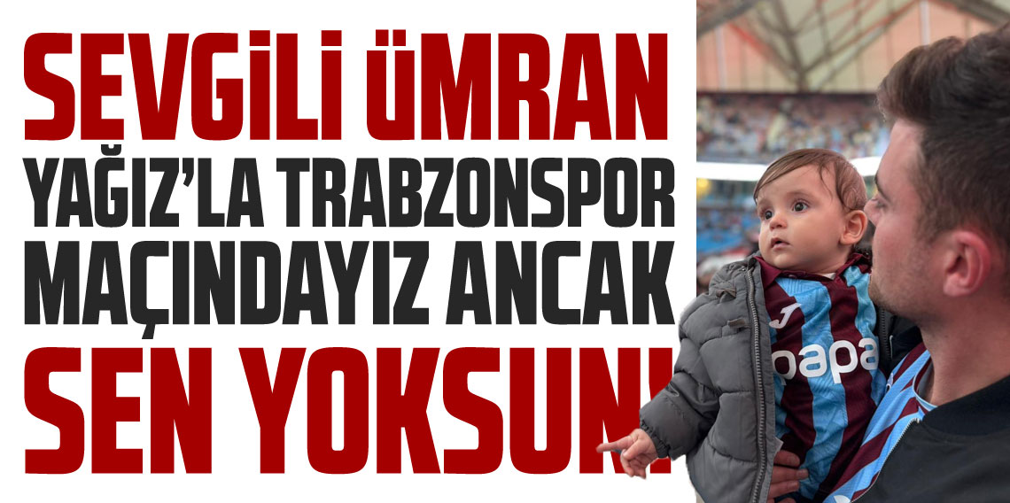 Sevgili Ümran, Yağız’la Trabzonspor maçındayız ama sen yoksun