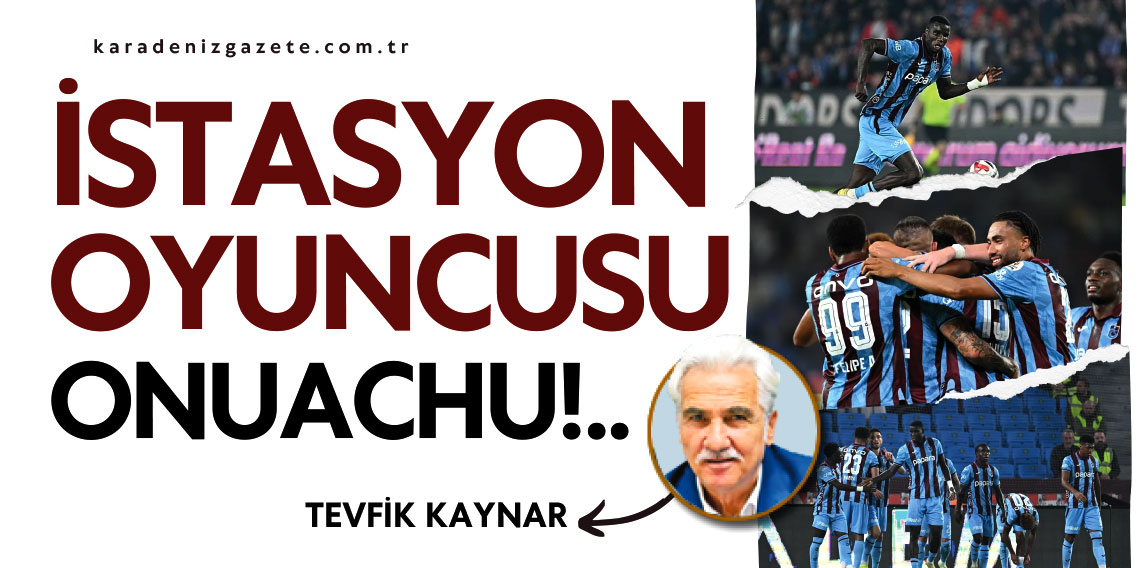 Tevfik Kaynar yazdı... İSTASYON OYUNCUSU ONUACHU!..