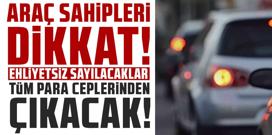 Araç sahipleri dikkat! Ehliyetsiz sayılacaklar, tüm para ceplerinden çıkacak