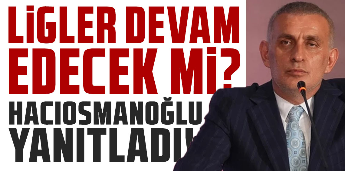 Ligler devam edecek mi? TFF Başkanı Hacıosmanoğlu yanıtladı