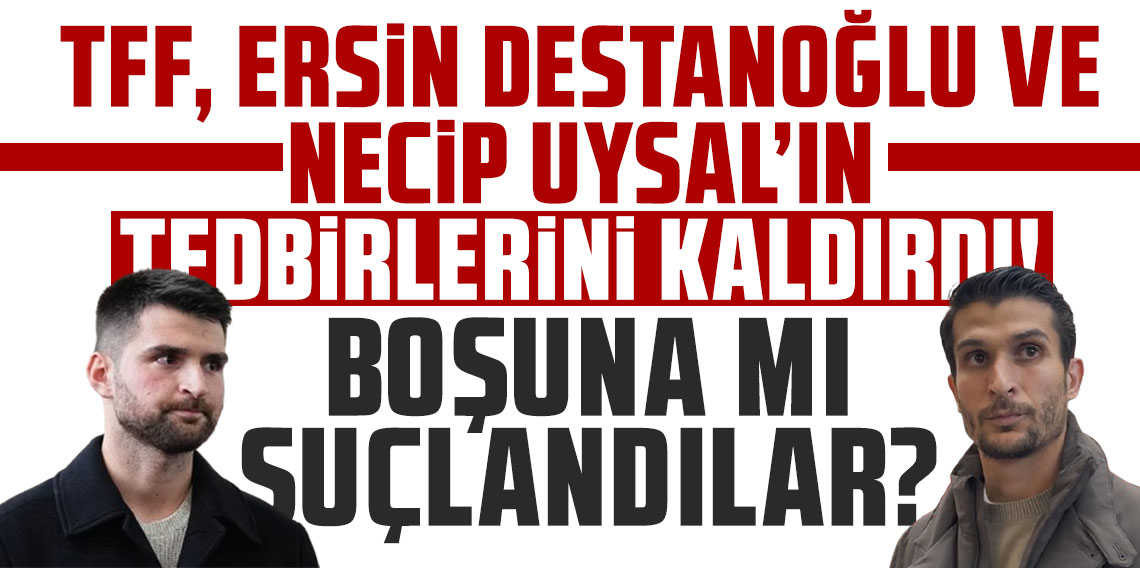 TFF, ERSİN DESTANOĞLU VE NECİP UYSAL’IN TEDBİRLERİNİ KALDIRDI! BOŞUNA MI SUÇLANDILAR?