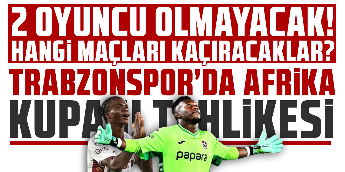 TRABZONSPOR’DA AFRİKA KUPASI TEHLİKESİ: 2 OYUNCU OLMAYACAK! HANGİ MAÇLARI KAÇIRACAKLAR?