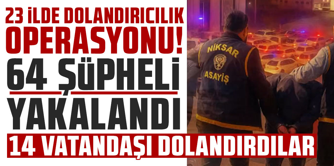 23 ilde dolandırıcılık operasyonu: 64 şüpheli yakalandı