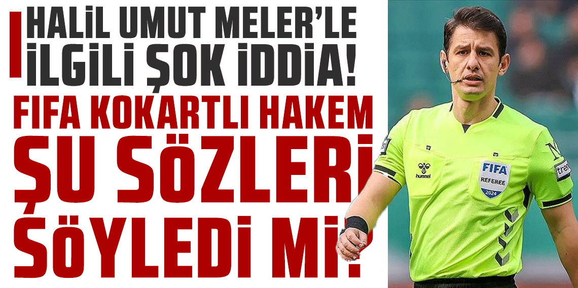 Halil Umut Meler’le ilgili şok iddia! FIFA kokartlı hakem şu sözleri söyledi mi?