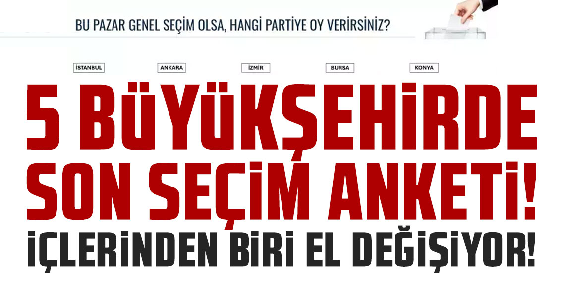 5 büyükşehirde son seçim anketi: İçlerinden biri el değiştiriyor